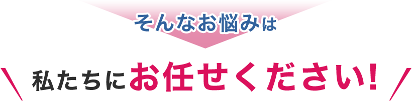 そんなお悩みは私たちにお任せください!